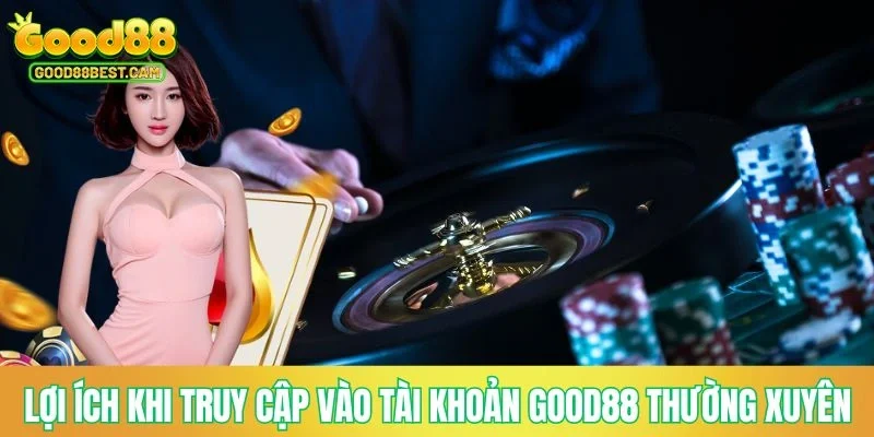 Lợi ích khi truy cập vào tài khoản GOOD88 thường xuyên